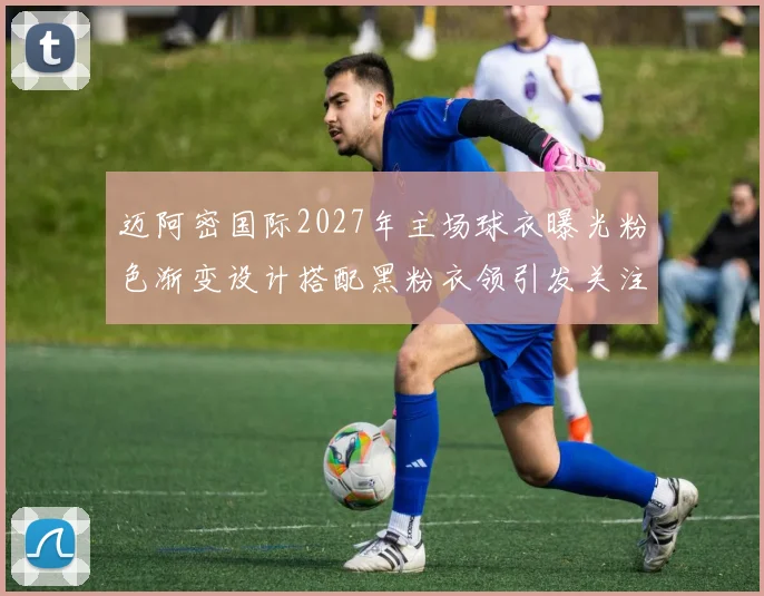 迈阿密国际2027年主场球衣曝光粉色渐变设计搭配黑粉衣领引发关注